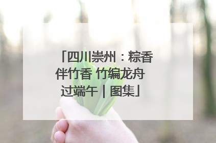 四川崇州：粽香伴竹香 竹编龙舟过端午｜图集