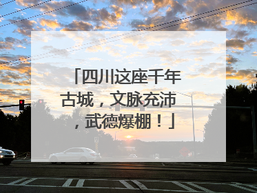 四川这座千年古城，文脉充沛，武德爆棚！