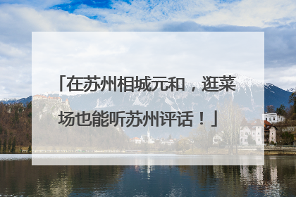 在苏州相城元和，逛菜场也能听苏州评话！