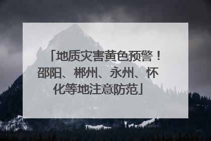 地质灾害黄色预警！邵阳、郴州、永州、怀化等地注意防范
