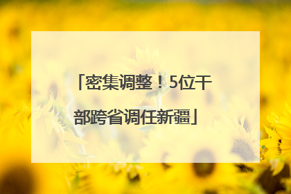 密集调整！5位干部跨省调任新疆