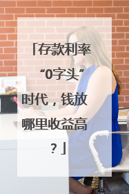 存款利率“0字头”时代，钱放哪里收益高？