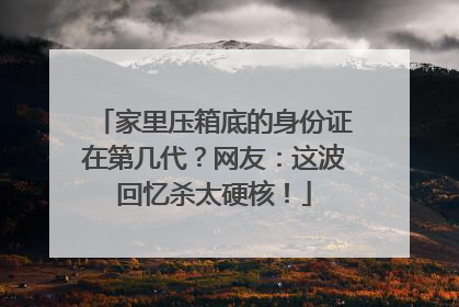 家里压箱底的身份证在第几代？网友：这波回忆杀太硬核！