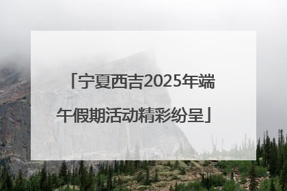宁夏西吉2025年端午假期活动精彩纷呈