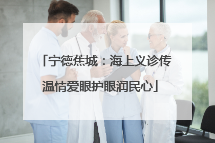 宁德蕉城：海上义诊传温情爱眼护眼润民心