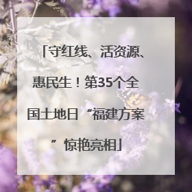 守红线、活资源、惠民生！第35个全国土地日“福建方案”惊艳亮相
