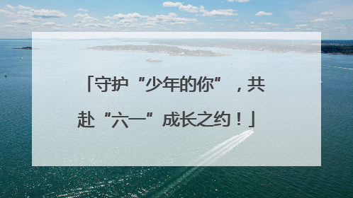 守护“少年的你”，共赴“六一”成长之约！