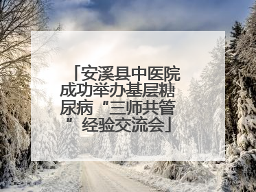 安溪县中医院成功举办基层糖尿病“三师共管”经验交流会