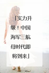 实力升级！中国海军三航母时代即将到来