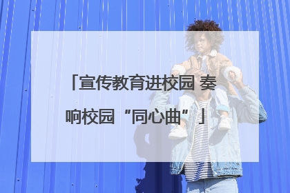 宣传教育进校园 奏响校园“同心曲”