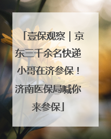 壹保观察｜京东三千余名快递小哥在济参保！济南医保局喊你来参保
