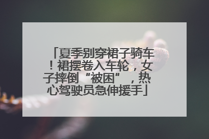 夏季别穿裙子骑车！裙摆卷入车轮，女子摔倒“被困”，热心驾驶员急伸援手