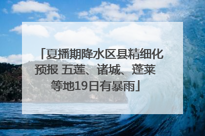 夏播期降水区县精细化预报 五莲、诸城、蓬莱等地19日有暴雨