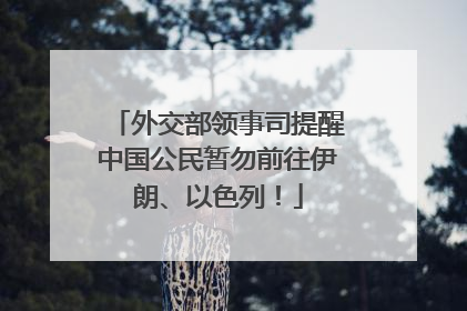 外交部领事司提醒中国公民暂勿前往伊朗、以色列！