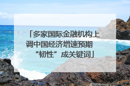 多家国际金融机构上调中国经济增速预期 “韧性”成关键词