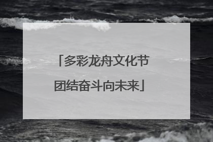 多彩龙舟文化节 团结奋斗向未来
