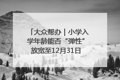大众帮办｜小学入学年龄能否“弹性”放宽至12月31日？有地方已在探索