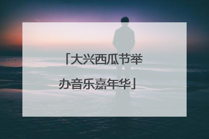 大兴西瓜节举办音乐嘉年华