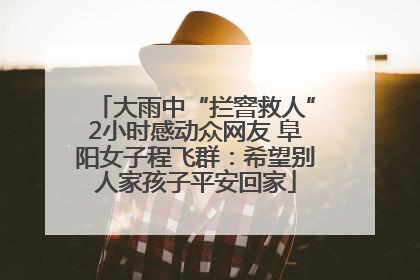大雨中“拦窨救人”2小时感动众网友 阜阳女子程飞群：希望别人家孩子平安回家