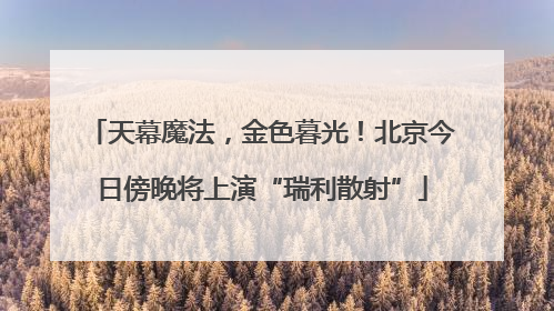 天幕魔法，金色暮光！北京今日傍晚将上演“瑞利散射”