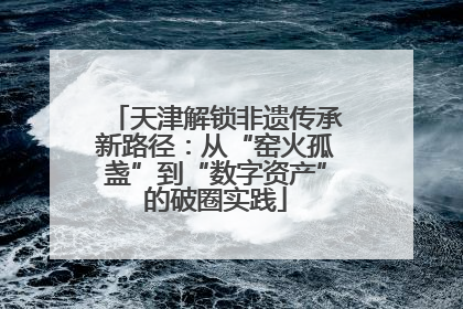 天津解锁非遗传承新路径：从“窑火孤盏”到“数字资产”的破圈实践