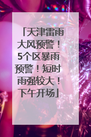 天津雷雨大风预警！5个区暴雨预警！短时雨强较大！下午开场