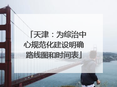 天津：为综治中心规范化建设明确路线图和时间表