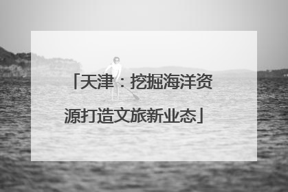 天津：挖掘海洋资源打造文旅新业态