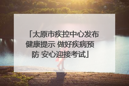 太原市疾控中心发布健康提示 做好疾病预防 安心迎接考试