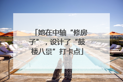 她在中轴“修房子”，设计了“鼓楼八景”打卡点