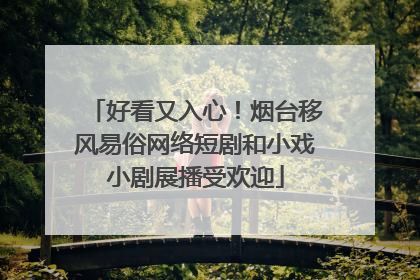 好看又入心！烟台移风易俗网络短剧和小戏小剧展播受欢迎