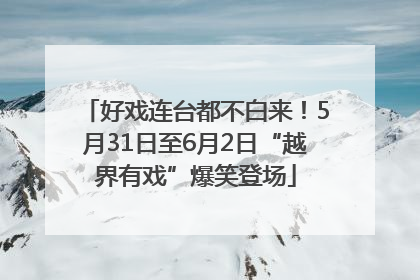 好戏连台都不白来！5月31日至6月2日“越界有戏”爆笑登场