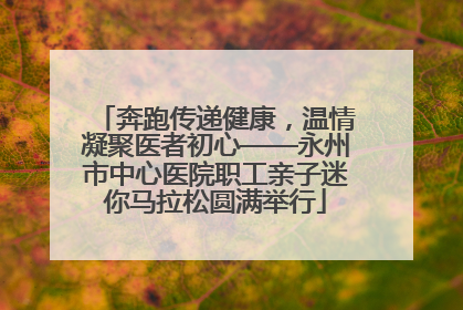 奔跑传递健康，温情凝聚医者初心——永州市中心医院职工亲子迷你马拉松圆满举行
