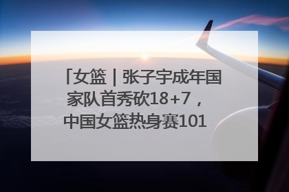 女篮｜张子宇成年国家队首秀砍18+7，中国女篮热身赛101比55大胜波黑