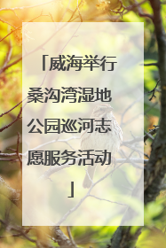 威海举行桑沟湾湿地公园巡河志愿服务活动