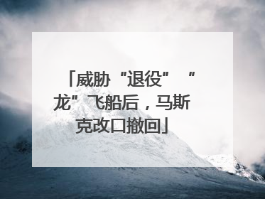 威胁“退役”“龙”飞船后，马斯克改口撤回