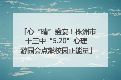 心“晴”盛宴！株洲市十三中“5.20”心理游园会点燃校园正能量