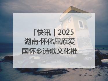 快讯｜2025湖南·怀化屈原爱国怀乡诗歌文化推广季开幕