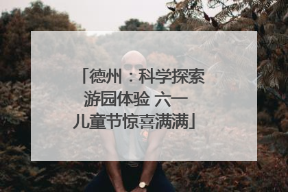 德州：科学探索 游园体验 六一儿童节惊喜满满