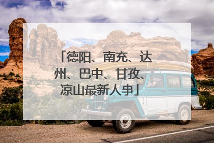 德阳、南充、达州、巴中、甘孜、凉山最新人事