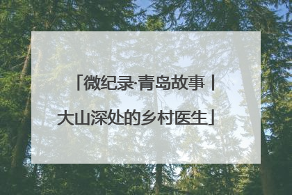 微纪录·青岛故事丨大山深处的乡村医生