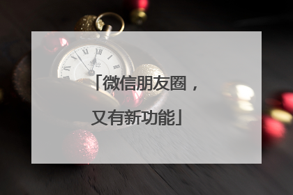 微信朋友圈，又有新功能