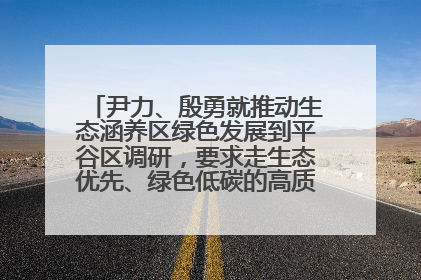 尹力、殷勇就推动生态涵养区绿色发展到平谷区调研，要求走生态优先、绿色低碳的高质量发展之路
