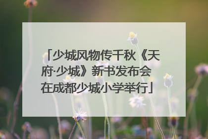 少城风物传千秋《天府·少城》新书发布会在成都少城小学举行