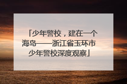 少年警校，建在一个海岛——浙江省玉环市少年警校深度观察