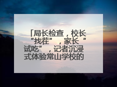 局长检查，校长“找茬”，家长“试吃”，记者沉浸式体验常山学校的陪餐制
