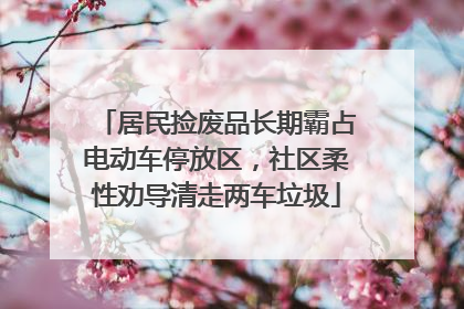 居民捡废品长期霸占电动车停放区，社区柔性劝导清走两车垃圾