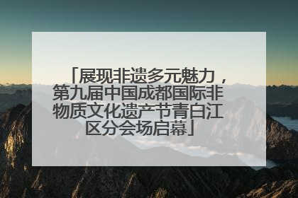展现非遗多元魅力，第九届中国成都国际非物质文化遗产节青白江区分会场启幕