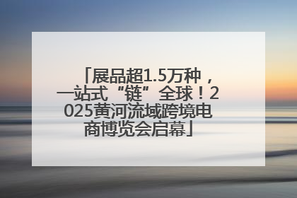 展品超1.5万种，一站式“链”全球！2025黄河流域跨境电商博览会启幕