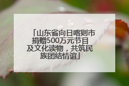 山东省向日喀则市捐赠500万元节目及文化读物，共筑民族团结情谊